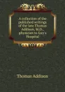 A collection of the published writings of the late Thomas Addison, M.D., physician to Guy.s Hospital - Thomas Addison