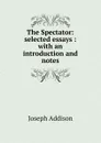 The Spectator: selected essays : with an introduction and notes - Джозеф Аддисон
