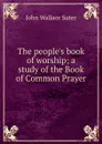 The people.s book of worship; a study of the Book of Common Prayer - John Wallace Suter