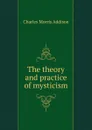 The theory and practice of mysticism - Charles Morris Addison