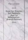 Essai Sur Erasme: Ses Rapports Avec La Reformation . (French Edition) - Marius Addi