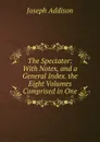 The Spectator: With Notes, and a General Index. the Eight Volumes Comprised in One - Джозеф Аддисон