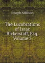 The Lucubrations of Isaac Bickerstaff, Esq, Volume 3 - Джозеф Аддисон