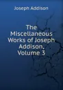 The Miscellaneous Works of Joseph Addison, Volume 3 - Джозеф Аддисон
