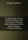 Le Spectateur: Ou, Le Socrate Moderne, Ou L.on Voit Un Portrait Naif Des Moeurs De Ce Siecle, Volume 6 (French Edition) - Джозеф Аддисон
