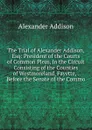 The Trial of Alexander Addison, Esq: President of the Courts of Common Pleas, in the Circuit Consisting of the Counties of Westmoreland, Fayette, . Before the Senate of the Commo - Alexander Addison