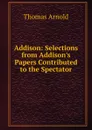 Addison: Selections from Addison.s Papers Contributed to the Spectator - Thomas Arnold