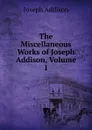 The Miscellaneous Works of Joseph Addison, Volume 1 - Джозеф Аддисон