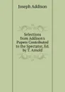 Selections from Addison.s Papers Contributed to the Spectator, Ed. by T. Arnold - Джозеф Аддисон