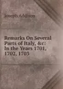 Remarks On Several Parts of Italy, .c: In the Years 1701, 1702, 1703 - Джозеф Аддисон