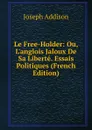 Le Free-Holder: Ou, L.anglois Jaloux De Sa Liberte. Essais Politiques (French Edition) - Джозеф Аддисон