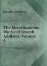 The Miscellaneous Works of Joseph Addison, Volume 4 - Джозеф Аддисон
