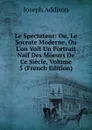 Le Spectateur: Ou, Le Socrate Moderne, Ou L.on Voit Un Portrait Naif Des Moeurs De Ce Siecle, Volume 5 (French Edition) - Джозеф Аддисон
