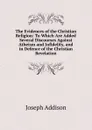 The Evidences of the Christian Religion: To Which Are Added Several Discourses Against Atheism and Infidelity, and in Defence of the Christian Revelation - Джозеф Аддисон
