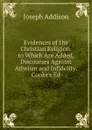 Evidences of the Christian Religion. to Which Are Added, Discourses Against Atheism and Infidelity. Cooke.s Ed - Джозеф Аддисон