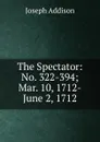 The Spectator: No. 322-394; Mar. 10, 1712-June 2, 1712 - Джозеф Аддисон