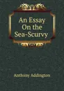 An Essay On the Sea-Scurvy . - Anthony Addington