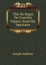 .The Sir Roger De Coverley Papers, from the Spectator - Джозеф Аддисон