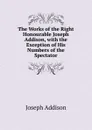 The Works of the Right Honourable Joseph Addison, with the Exception of His Numbers of the Spectator - Джозеф Аддисон