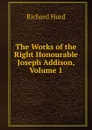The Works of the Right Honourable Joseph Addison, Volume 1 - Hurd Richard