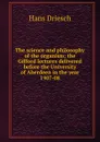 The science and philosophy of the organism; the Gifford lectures delivered before the University of Aberdeen in the year 1907-08 - Hans Driesch