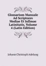 Glossarium Manuale Ad Scriptores Mediae Et Infimae Latinitatis, Volume 4 (Latin Edition) - J. C. Adelung