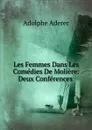 Les Femmes Dans Les Comedies De Moliere: Deux Conferences . - Adolphe Aderer