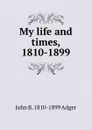 My life and times, 1810-1899 - John B. 1810-1899 Adger