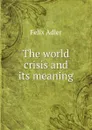 The world crisis and its meaning - Felix Adler