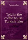 Told in the coffee house: Turkish tales - Cyrus Adler