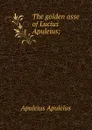 The golden asse of Lucius Apuleius; - Apuleius Apuleius