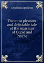 The most pleasant and delectable tale of the marriage of Cupid and Psyche - Apuleius Apuleius