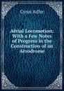 Aerial Locomotion: With a Few Notes of Progress in the Construction of an Aerodrome - Cyrus Adler