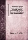 A Progressive German Reader Adapted to the American Edition of Ollendorff.s German Grammar: With Copious Notes and a Vocabulary - George J. Adler