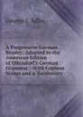 A Progressive German Reader: Adapted to the American Edition of Ollendorf.s German Grammar : With Copious Noites and a Vocabulary - George J. Adler