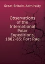 Observations of the International Polar Expeditions, 1882-83: Fort Rae - Great Britain. Admiralty