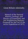 Manual of the Natural History, Geology, and Physics of Greenland, and the Neighboring Regions: Prepared for the Use of the Arctic Expedition of 1875, - Great Britain Admiralty