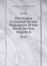 The Orders in Council for the Regulation of the Naval Service, Volume 6 - Great Britain. Admiralty
