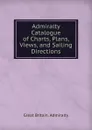 Admiralty Catalogue of Charts, Plans, Views, and Sailing Directions - Great Britain. Admiralty