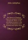 The history of England, from the accession of King George the Third, to the conclusion of peace in the year one thousand seven hundred and eighty-three - John Adolphus