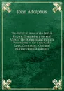The Political State of the British Empire: Containing a General View of the Domestic and Foreign Possessions of the Crown; the Laws, Commerce, . Civil and Military (Spanish Edition) - John Adolphus