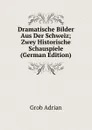 Dramatische Bilder Aus Der Schweiz; Zwey Historische Schauspiele (German Edition) - Grob Adrian