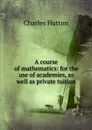 A course of mathematics: for the use of academies, as well as private tuition - Charles Hutton