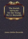 The Jewish Advocate for the Young By J.J. Reynolds. - James Jubilee Reynolds