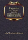 The painters of Florence from the thirteenth to the sixteenth century - Julia Mary Cartwright Ady