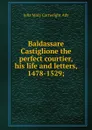 Baldassare Castiglione the perfect courtier, his life and letters, 1478-1529; - Julia Mary Cartwright Ady