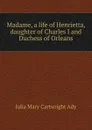 Madame, a life of Henrietta, daughter of Charles I and Duchess of Orleans - Julia Mary Cartwright Ady