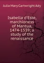 Isabella d.Este, marchioness of Mantua, 1474-1539; a study of the renaissance - Julia Mary Cartwright Ady