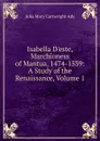 Isabella D.este, Marchioness of Mantua, 1474-1539: A Study of the Renaissance, Volume 1 - Julia Mary Cartwright Ady