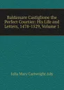 Baldassare Castiglione the Perfect Courtier: His Life and Letters, 1478-1529, Volume 1 - Julia Mary Cartwright Ady